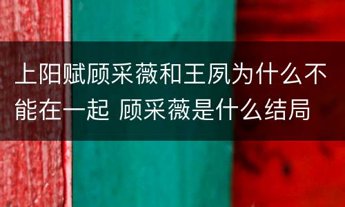 上阳赋顾采薇和王夙为什么不能在一起 顾采薇是什么结局