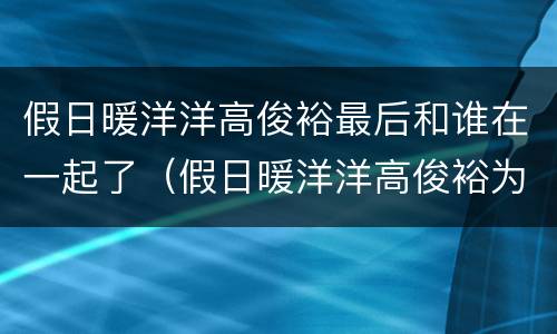 假日暖洋洋高俊裕最后和谁在一起了（假日暖洋洋高俊裕为什么）