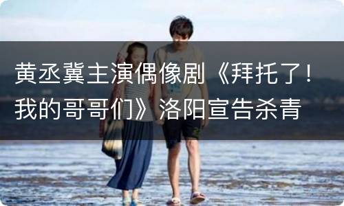 黄丞冀主演偶像剧《拜托了！我的哥哥们》洛阳宣告杀青