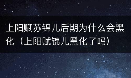 上阳赋苏锦儿后期为什么会黑化（上阳赋锦儿黑化了吗）
