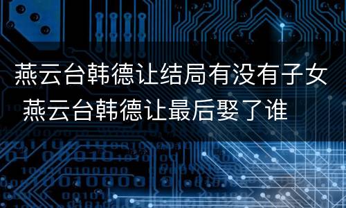 燕云台韩德让结局有没有子女 燕云台韩德让最后娶了谁