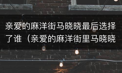 亲爱的麻洋街马晓晓最后选择了谁（亲爱的麻洋街里马晓晓和谁在一起了）
