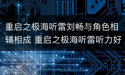 重启之极海听雷刘畅与角色相辅相成 重启之极海听雷听力好的那两个人