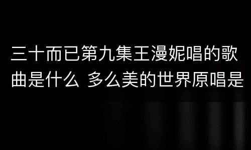 三十而已第九集王漫妮唱的歌曲是什么 多么美的世界原唱是谁