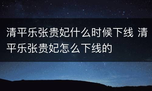 清平乐张贵妃什么时候下线 清平乐张贵妃怎么下线的