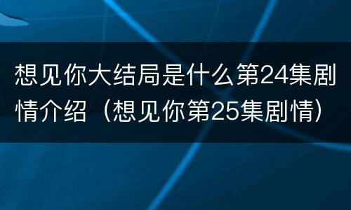 想见你大结局是什么第24集剧情介绍（想见你第25集剧情）