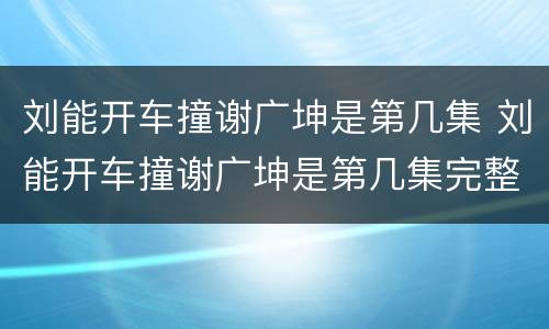 刘能开车撞谢广坤是第几集 刘能开车撞谢广坤是第几集完整视频