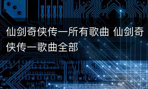 仙剑奇侠传一所有歌曲 仙剑奇侠传一歌曲全部