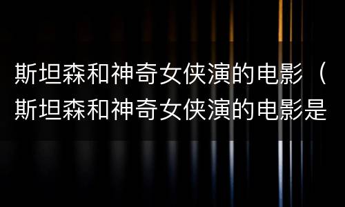 斯坦森和神奇女侠演的电影（斯坦森和神奇女侠演的电影是什么）