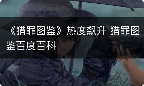 《猎罪图鉴》热度飙升 猎罪图鉴百度百科