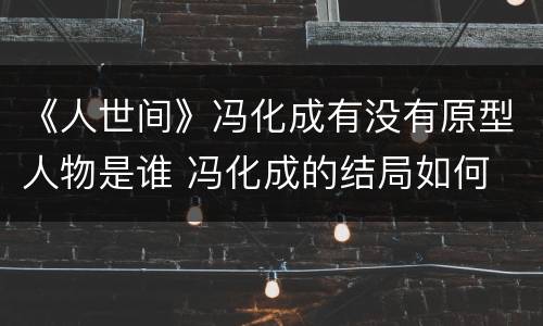 《人世间》冯化成有没有原型人物是谁 冯化成的结局如何