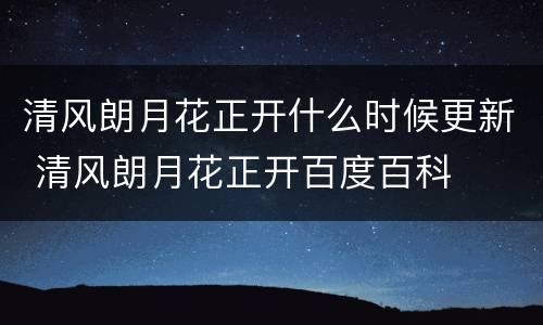 清风朗月花正开什么时候更新 清风朗月花正开百度百科