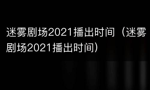 迷雾剧场2021播出时间（迷雾剧场2021播出时间）