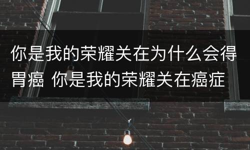你是我的荣耀关在为什么会得胃癌 你是我的荣耀关在癌症