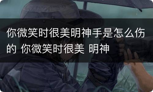 你微笑时很美明神手是怎么伤的 你微笑时很美 明神
