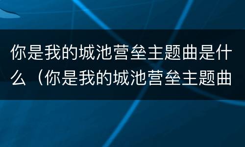你是我的城池营垒主题曲是什么（你是我的城池营垒主题曲是什么意思）