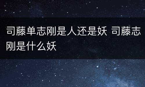 司藤单志刚是人还是妖 司藤志刚是什么妖