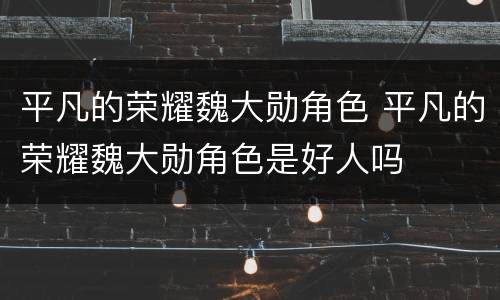 平凡的荣耀魏大勋角色 平凡的荣耀魏大勋角色是好人吗