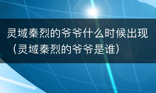 灵域秦烈的爷爷什么时候出现（灵域秦烈的爷爷是谁）