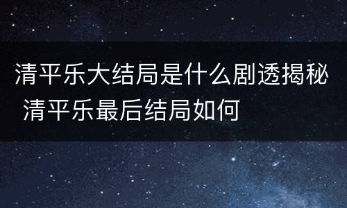 清平乐大结局是什么剧透揭秘 清平乐最后结局如何