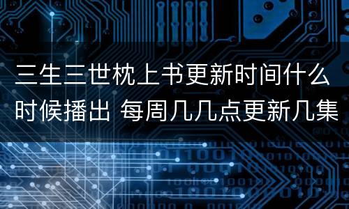 三生三世枕上书更新时间什么时候播出 每周几几点更新几集