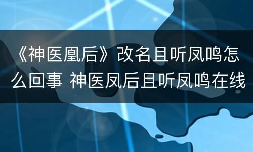 《神医凰后》改名且听凤鸣怎么回事 神医凤后且听凤鸣在线阅读
