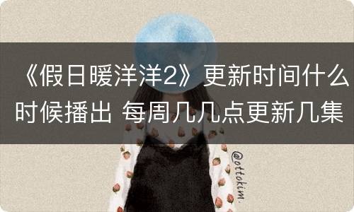 《假日暖洋洋2》更新时间什么时候播出 每周几几点更新几集