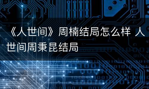 《人世间》周楠结局怎么样 人世间周秉昆结局