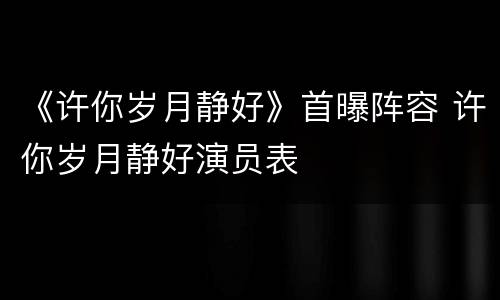 《许你岁月静好》首曝阵容 许你岁月静好演员表