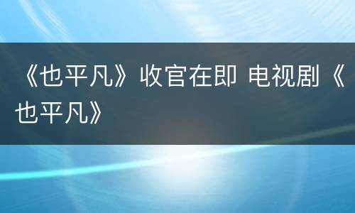 《也平凡》收官在即 电视剧《也平凡》