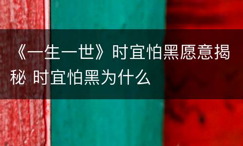 《一生一世》时宜怕黑愿意揭秘 时宜怕黑为什么