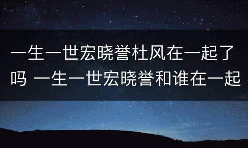 一生一世宏晓誉杜风在一起了吗 一生一世宏晓誉和谁在一起了