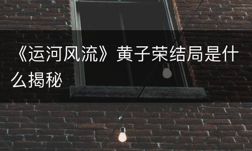 《运河风流》黄子荣结局是什么揭秘