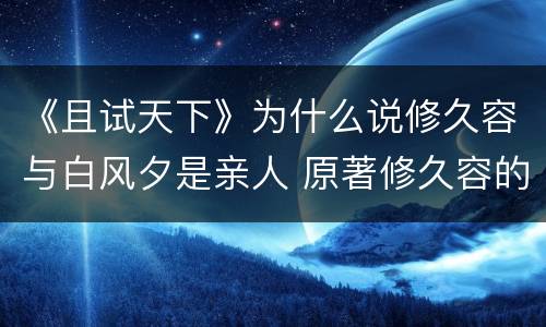 《且试天下》为什么说修久容与白风夕是亲人 原著修久容的身份是什么