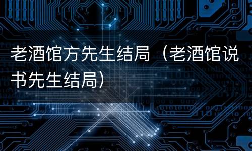 老酒馆方先生结局（老酒馆说书先生结局）
