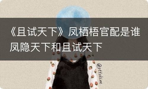《且试天下》凤栖梧官配是谁 凤隐天下和且试天下