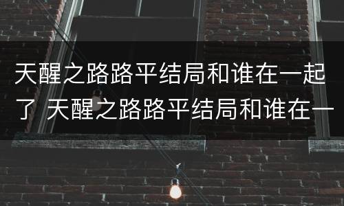 天醒之路路平结局和谁在一起了 天醒之路路平结局和谁在一起了