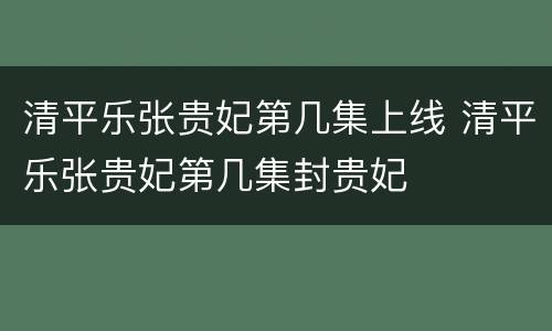清平乐张贵妃第几集上线 清平乐张贵妃第几集封贵妃