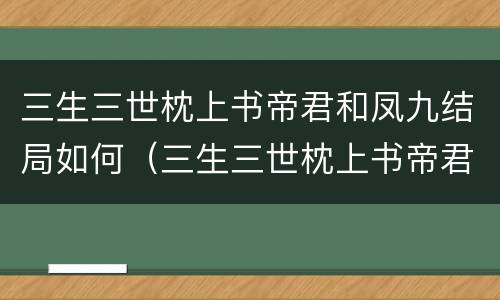 三生三世枕上书帝君和凤九结局如何（三生三世枕上书帝君和凤九在一起了吗）