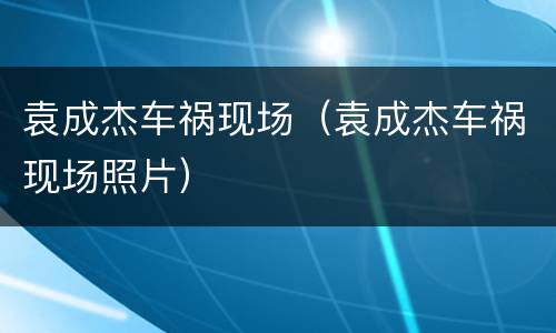 袁成杰车祸现场（袁成杰车祸现场照片）
