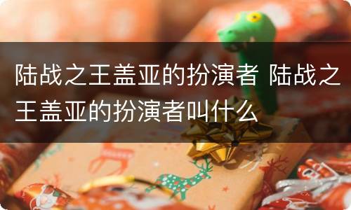 陆战之王盖亚的扮演者 陆战之王盖亚的扮演者叫什么