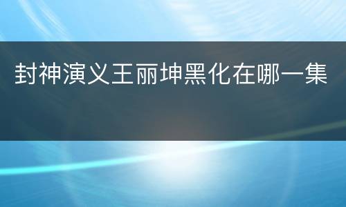 封神演义王丽坤黑化在哪一集