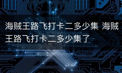 海贼王路飞打卡二多少集 海贼王路飞打卡二多少集了