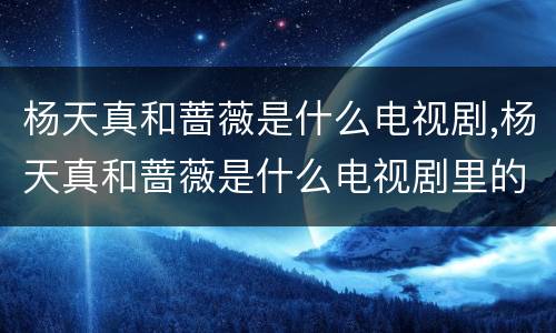 杨天真和蔷薇是什么电视剧,杨天真和蔷薇是什么电视剧里的人物