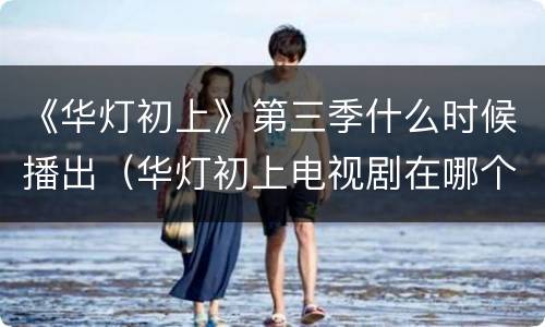 《华灯初上》第三季什么时候播出（华灯初上电视剧在哪个台）
