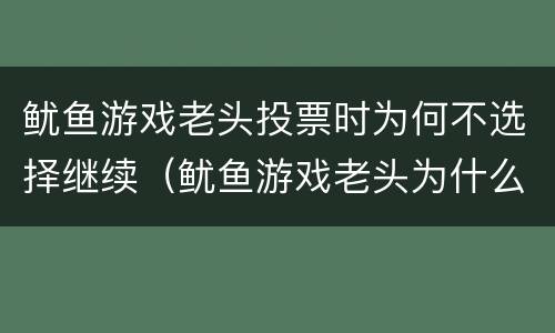 鱿鱼游戏老头投票时为何不选择继续（鱿鱼游戏老头为什么投反对票）