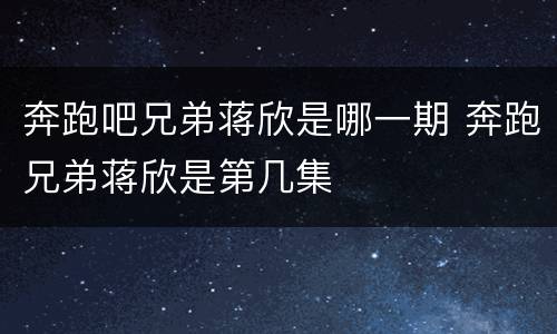 奔跑吧兄弟蒋欣是哪一期 奔跑兄弟蒋欣是第几集