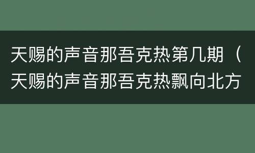 天赐的声音那吾克热第几期（天赐的声音那吾克热飘向北方第几期）