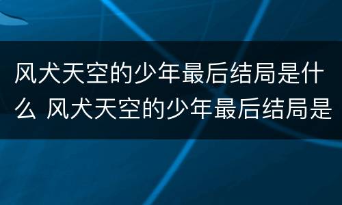 风犬天空的少年最后结局是什么 风犬天空的少年最后结局是什么