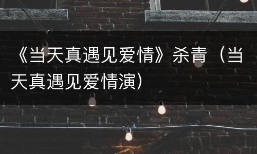 《当天真遇见爱情》杀青（当天真遇见爱情演）